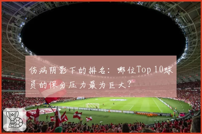 伤病阴影下的排名：哪位Top 10球员的保分压力最为巨大？