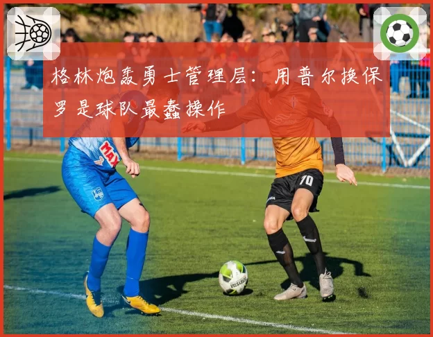 格林炮轰勇士管理层：用普尔换保罗是球队最蠢操作