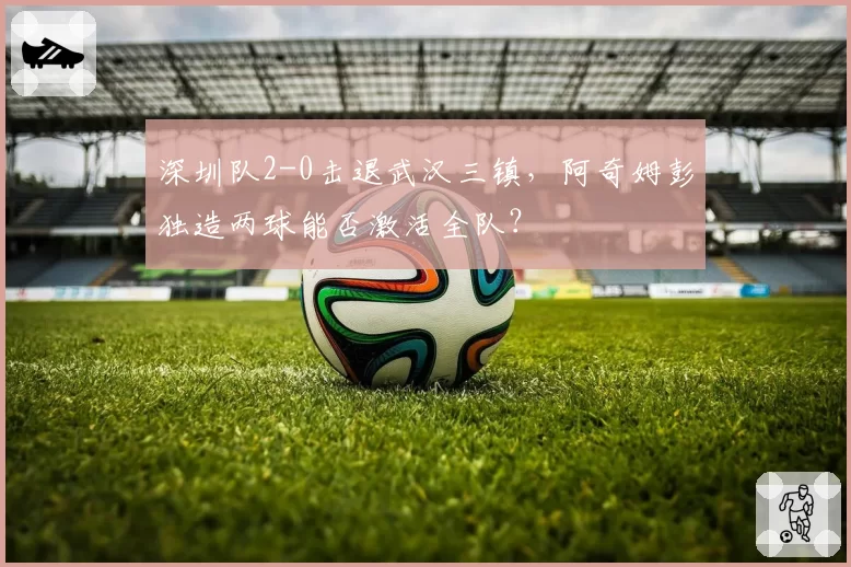 深圳队2-0击退武汉三镇，阿奇姆彭独造两球能否激活全队？