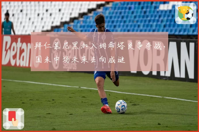 拜仁慕尼黑加入姆希塔良争夺战,国米中场未来去向成谜