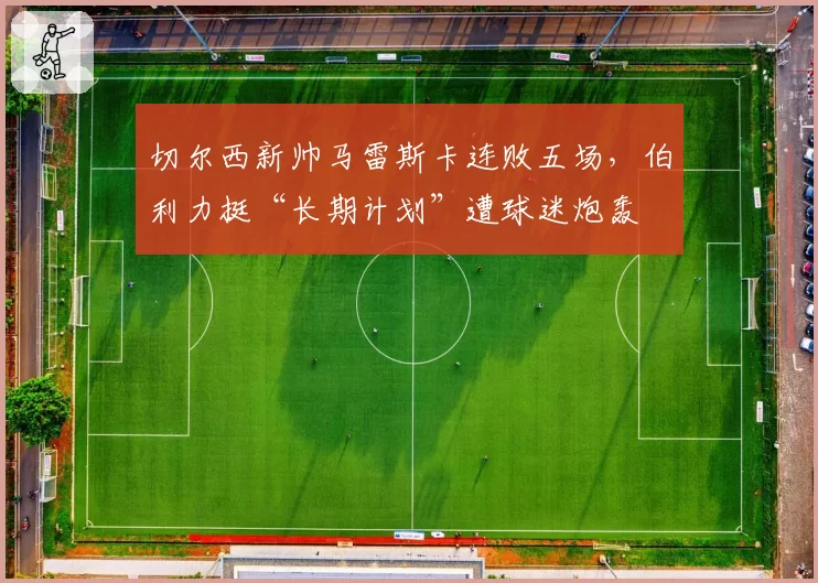 切尔西新帅马雷斯卡连败五场，伯利力挺“长期计划”遭球迷炮轰
