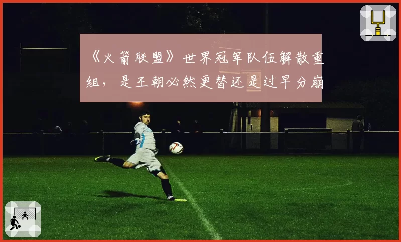 《火箭联盟》世界冠军队伍解散重组,是王朝必然更替还是过早分崩离析?