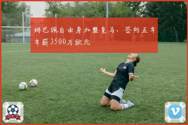 姆巴佩自由身加盟皇马，签约五年年薪3500万欧元