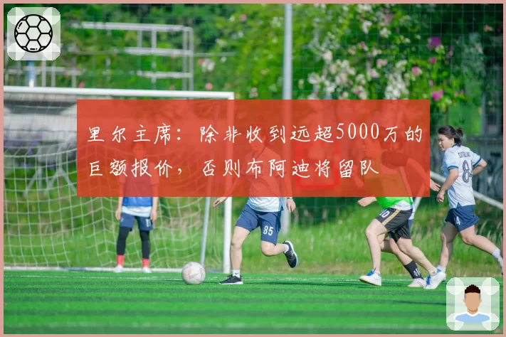 里尔主席：除非收到远超5000万的巨额报价，否则布阿迪将留队