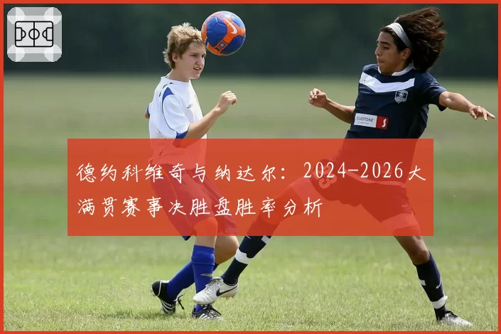 德约科维奇与纳达尔：2024-2026大满贯赛事决胜盘胜率分析