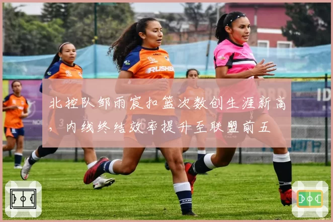 北控队邹雨宸扣篮次数创生涯新高,内线终结效率提升至联盟前五