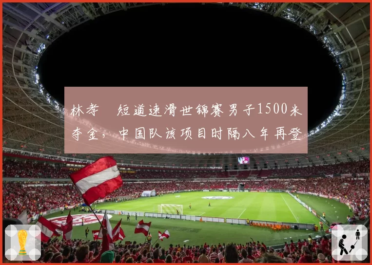 林孝埈短道速滑世锦赛男子1500米夺金，中国队该项目时隔八年再登顶