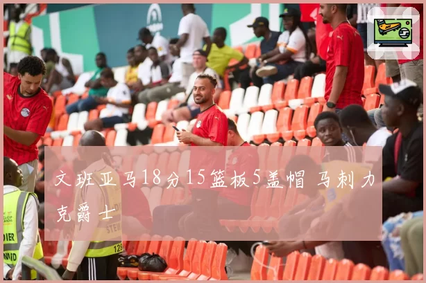 文班亚马18分15篮板5盖帽 马刺力克爵士