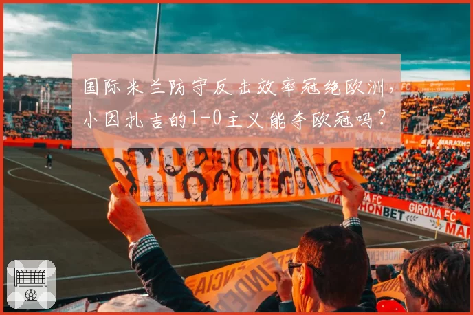 国际米兰防守反击效率冠绝欧洲,小因扎吉的1-0主义能夺欧冠吗?