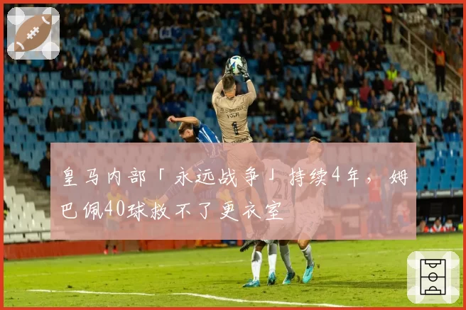皇马内部「永远战争」持续4年，姆巴佩40球救不了更衣室