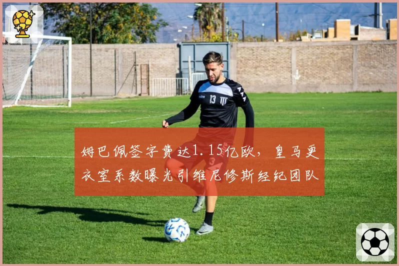 姆巴佩签字费达1.15亿欧，皇马更衣室系数曝光引维尼修斯经纪团队不满