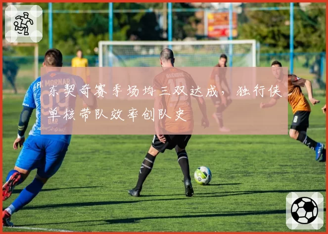东契奇赛季场均三双达成，独行侠单核带队效率创队史