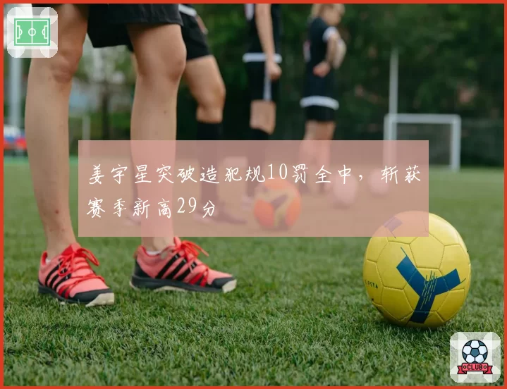 姜宇星突破造犯规10罚全中,斩获赛季新高29分
