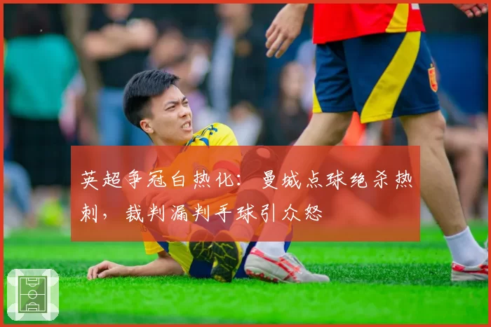 英超争冠白热化：曼城点球绝杀热刺，裁判漏判手球引众怒