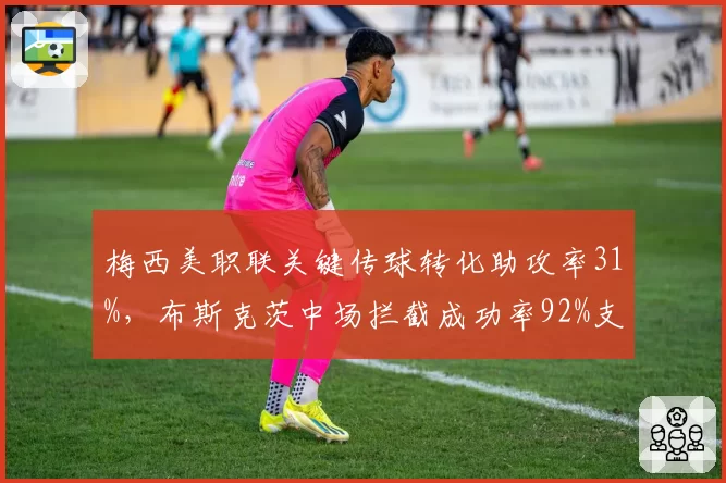 梅西美职联关键传球转化助攻率31%，布斯克茨中场拦截成功率92%支撑体系