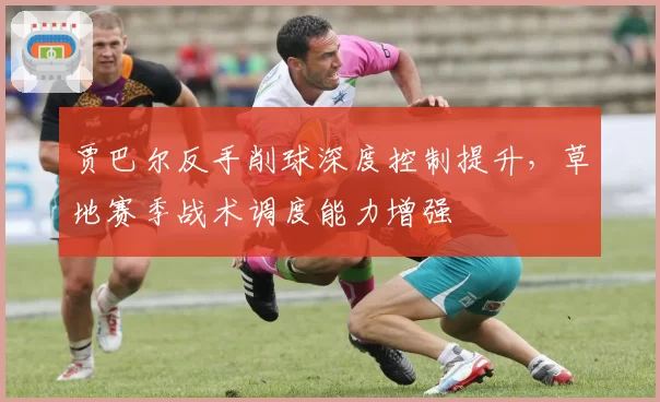 贾巴尔反手削球深度控制提升，草地赛季战术调度能力增强