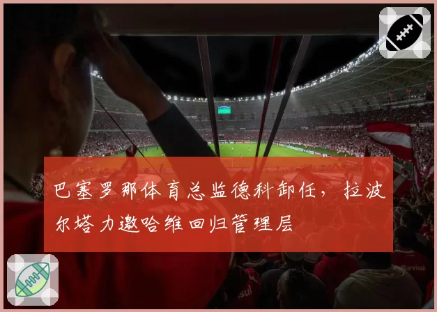 巴塞罗那体育总监德科卸任，拉波尔塔力邀哈维回归管理层