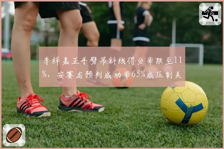 李梓嘉正手劈吊斜线得分率跌至11%，安赛龙预判成功率65%成压制关键？